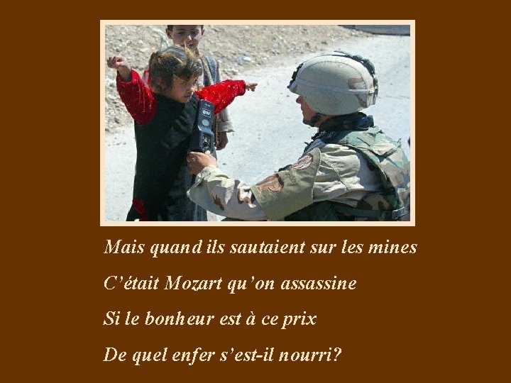 Mais quand ils sautaient sur les mines C’était Mozart qu’on assassine Si le bonheur