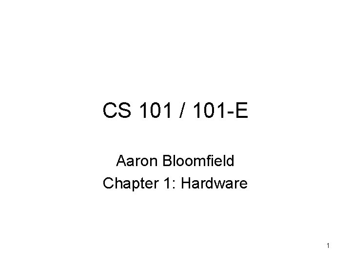 CS 101 / 101 -E Aaron Bloomfield Chapter 1: Hardware 1 