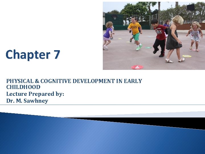 Chapter 7 PHYSICAL & COGNITIVE DEVELOPMENT IN EARLY CHILDHOOD Lecture Prepared by: Dr. M.