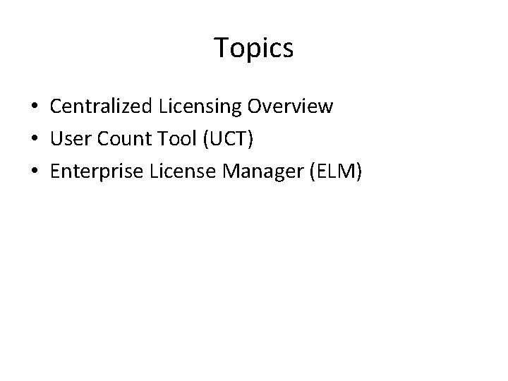 Topics • Centralized Licensing Overview • User Count Tool (UCT) • Enterprise License Manager