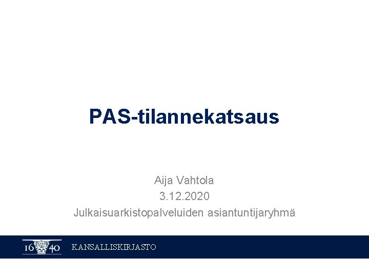PAS-tilannekatsaus Aija Vahtola 3. 12. 2020 Julkaisuarkistopalveluiden asiantuntijaryhmä KANSALLISKIRJASTO 