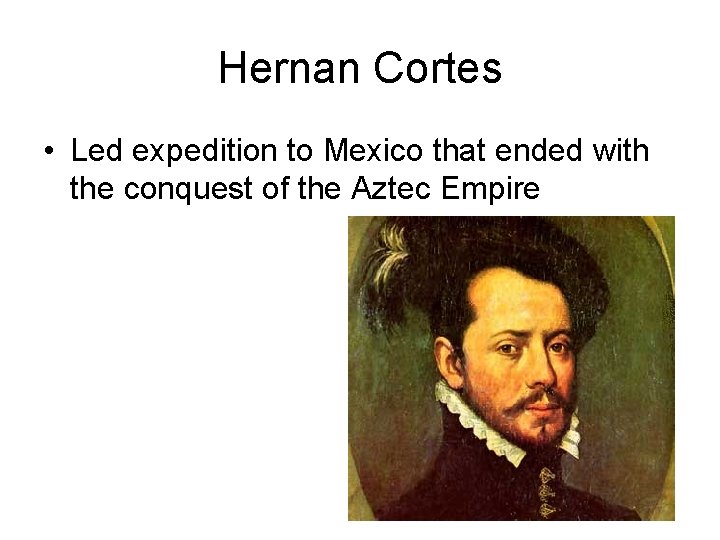 Hernan Cortes • Led expedition to Mexico that ended with the conquest of the Hernan Cortes • Led expedition to Mexico that ended with the conquest of the