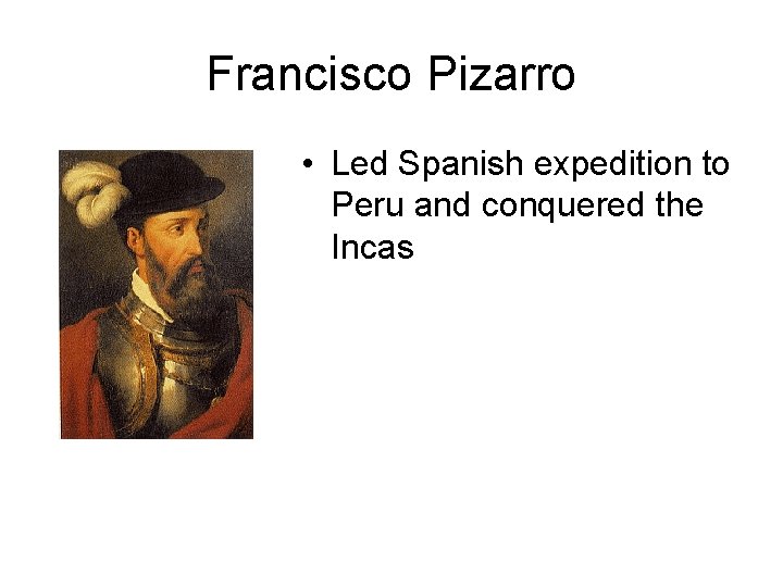 Francisco Pizarro • Led Spanish expedition to Peru and conquered the Incas Francisco Pizarro • Led Spanish expedition to Peru and conquered the Incas