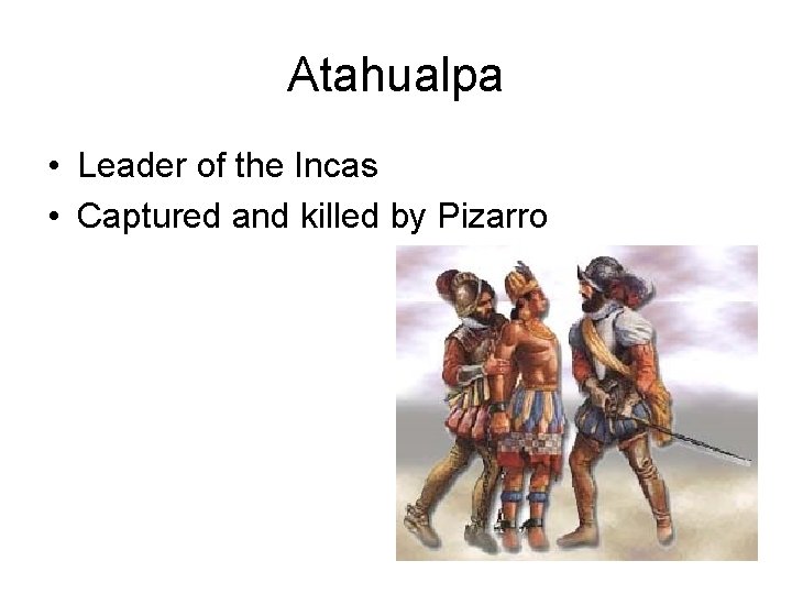 Atahualpa • Leader of the Incas • Captured and killed by Pizarro Atahualpa • Leader of the Incas • Captured and killed by Pizarro