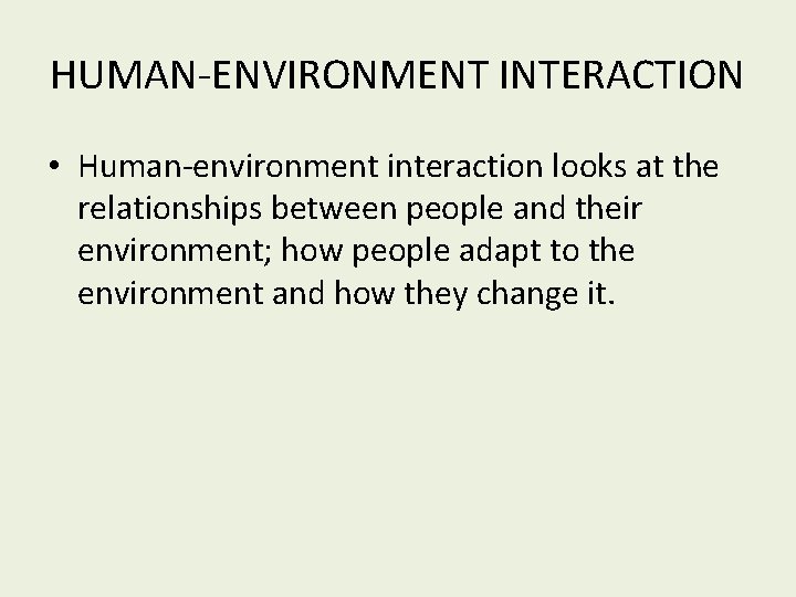 HUMAN-ENVIRONMENT INTERACTION • Human-environment interaction looks at the relationships between people and their environment;
