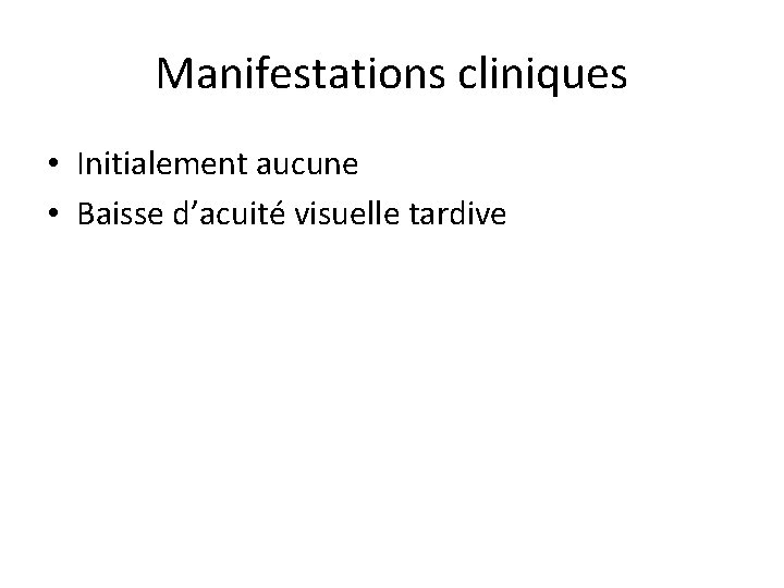 Manifestations cliniques • Initialement aucune • Baisse d’acuité visuelle tardive 