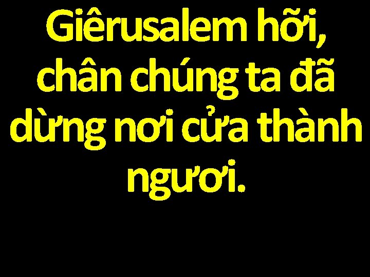 Giêrusalem hỡi, chân chúng ta đã dừng nơi cửa thành ngươi. 