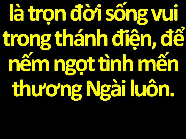 là trọn đời sống vui trong thánh điện, để nếm ngọt tình mến thương