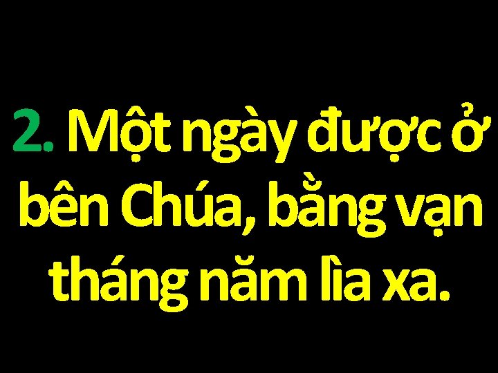 2. Một ngày được ở bên Chúa, bằng vạn tháng năm lìa xa. 