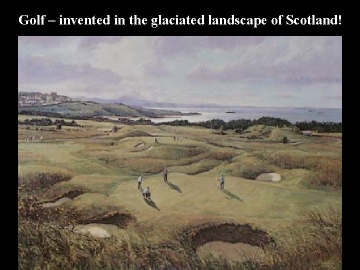 Golf – invented in the glaciated landscape of Scotland! 