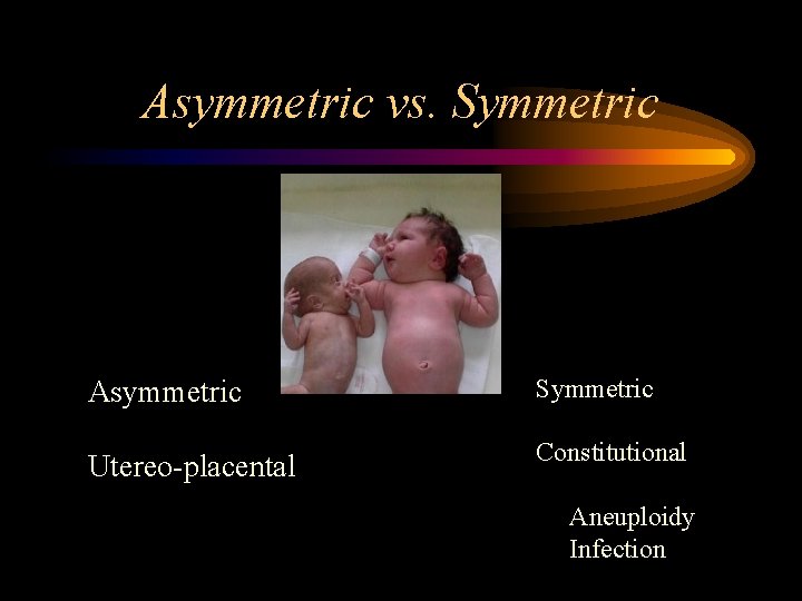 Asymmetric vs. Symmetric Asymmetric Symmetric Utereo-placental Constitutional Aneuploidy Infection 