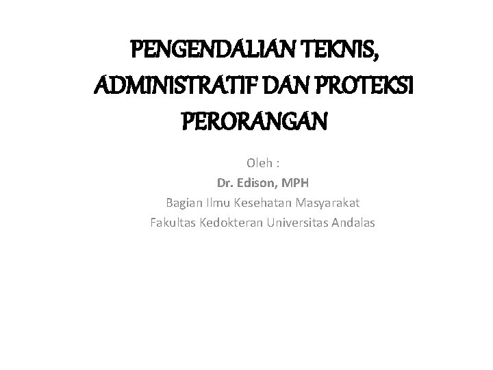 PENGENDALIAN TEKNIS, ADMINISTRATIF DAN PROTEKSI PERORANGAN Oleh : Dr. Edison, MPH Bagian Ilmu Kesehatan