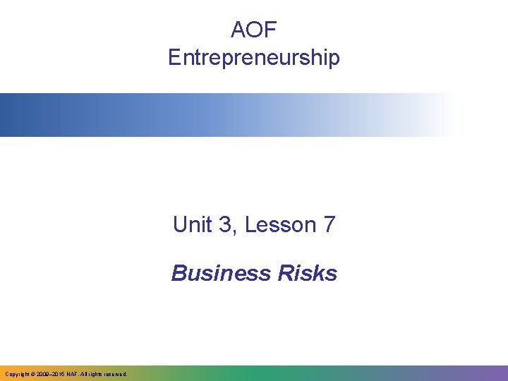 AOF Entrepreneurship Unit 3, Lesson 7 Business Risks Copyright © 2009– 2015 NAF. All