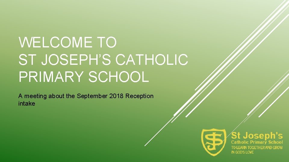 WELCOME TO ST JOSEPH’S CATHOLIC PRIMARY SCHOOL A meeting about the September 2018 Reception