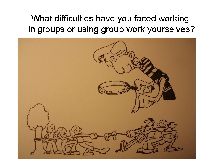 What difficulties have you faced working in groups or using group work yourselves? 