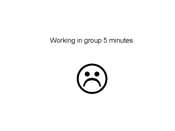 Working in group 5 minutes 