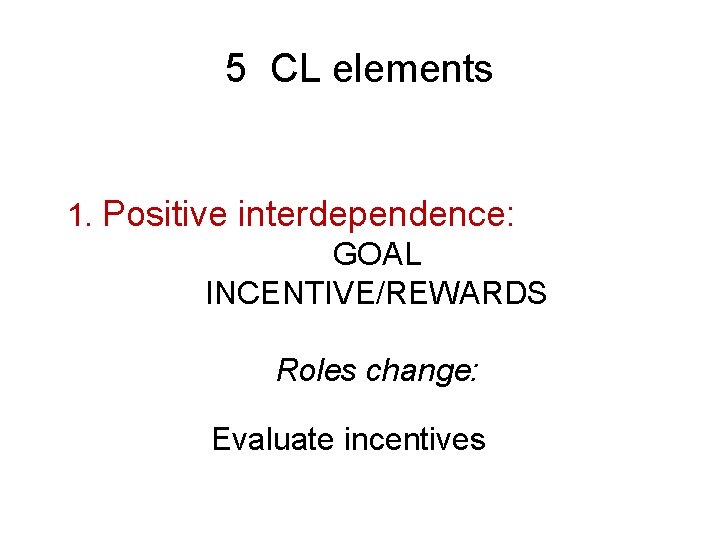 5 CL elements 1. Positive interdependence: GOAL INCENTIVE/REWARDS Roles change: Evaluate incentives 