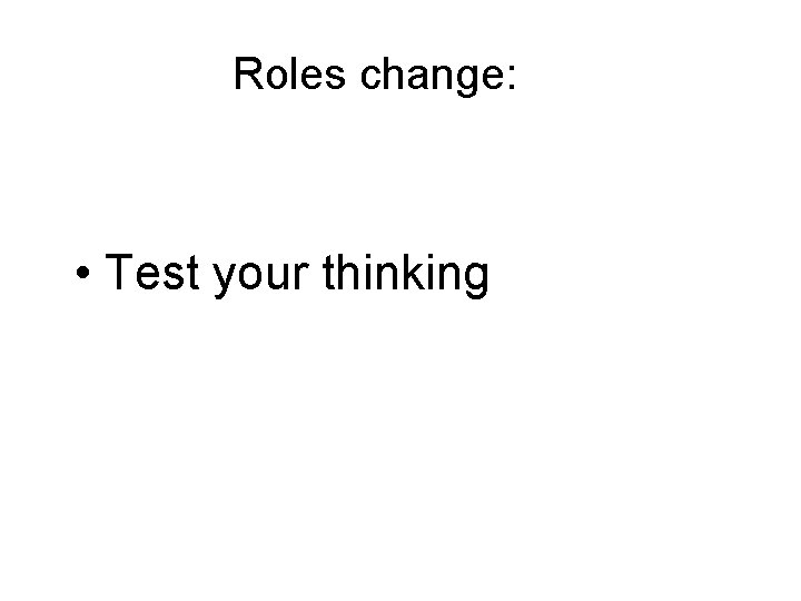 Roles change: • Test your thinking 