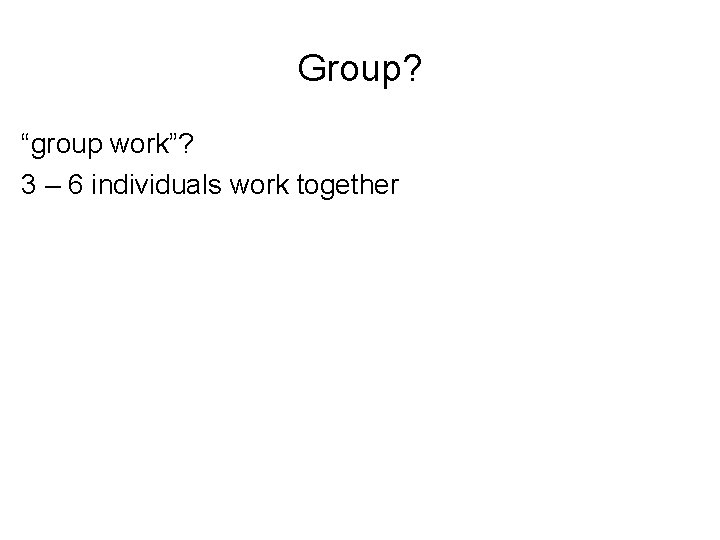 Group? “group work”? 3 – 6 individuals work together 