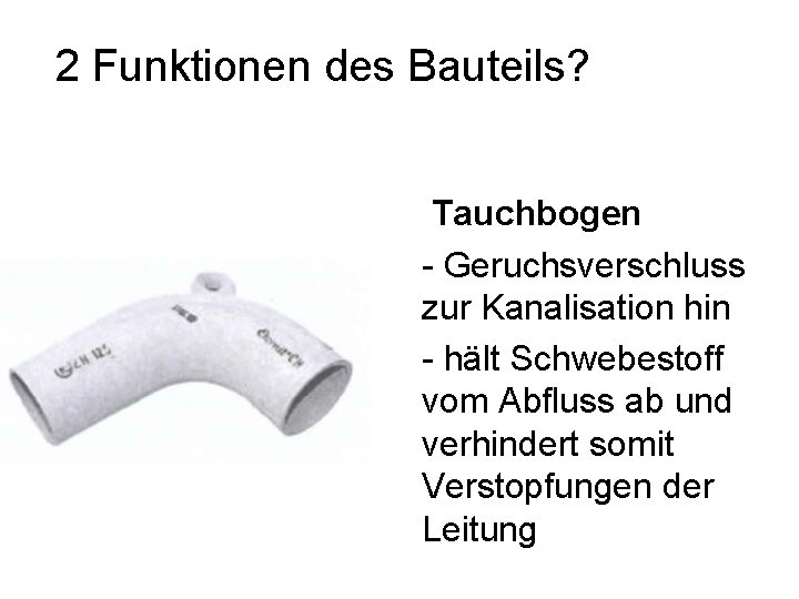 2 Funktionen des Bauteils? Tauchbogen - Geruchsverschluss zur Kanalisation hin - hält Schwebestoff vom