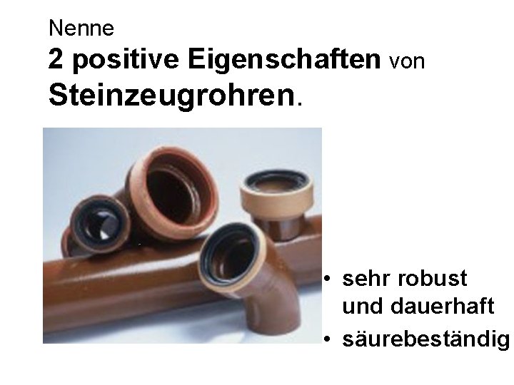 Nenne 2 positive Eigenschaften von Steinzeugrohren. • sehr robust und dauerhaft • säurebeständig 