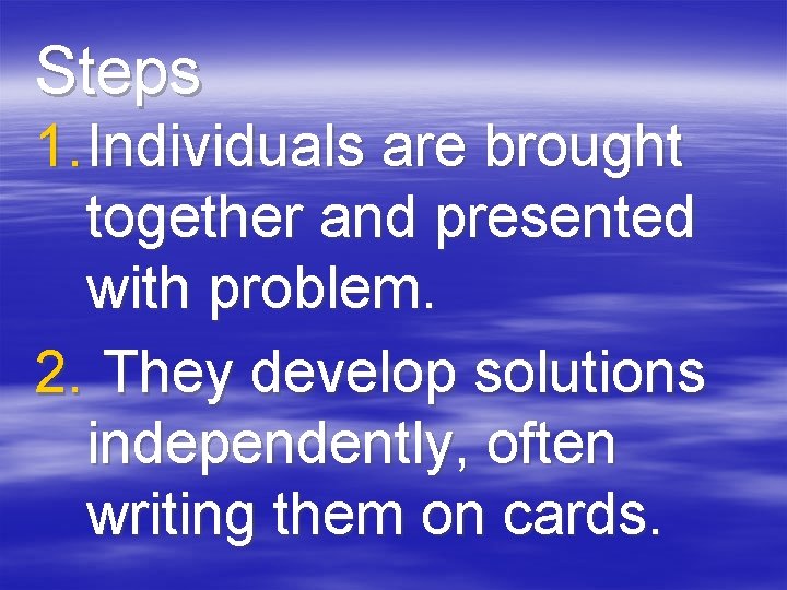 Steps 1. Individuals are brought together and presented with problem. 2. They develop solutions