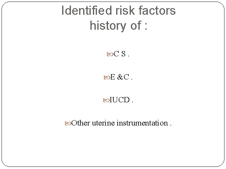 Identified risk factors history of : C S. E &C. IUCD. Other uterine instrumentation.