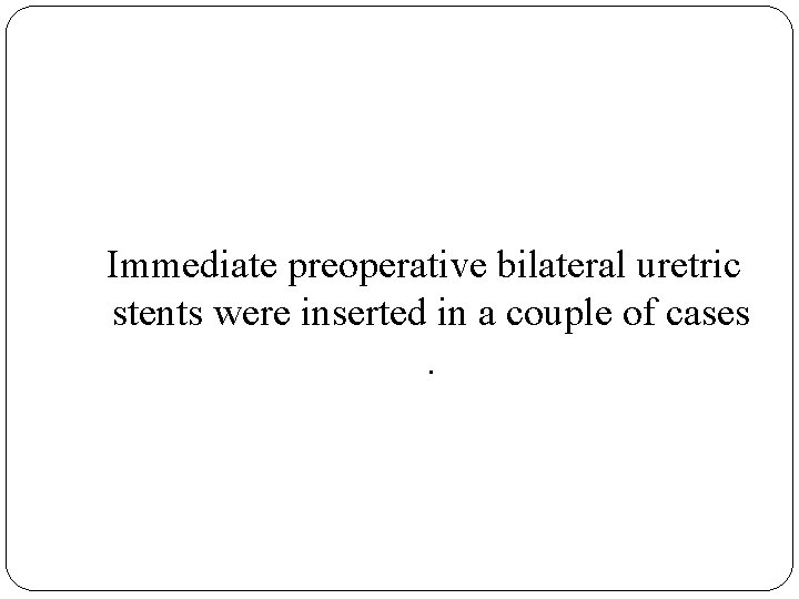  Immediate preoperative bilateral uretric stents were inserted in a couple of cases .