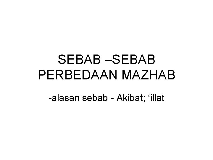 SEBAB –SEBAB PERBEDAAN MAZHAB -alasan sebab - Akibat; ‘illat 