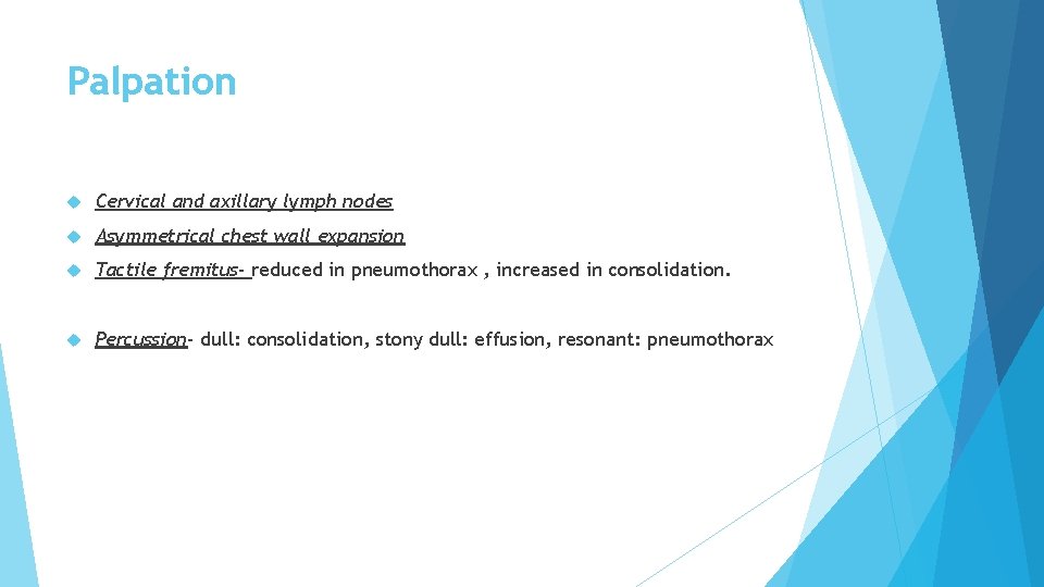 Palpation Cervical and axillary lymph nodes Asymmetrical chest wall expansion Tactile fremitus- reduced in