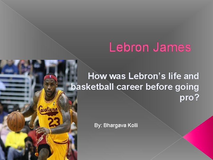 Lebron James How was Lebron’s life and basketball career before going pro? By: Bhargava