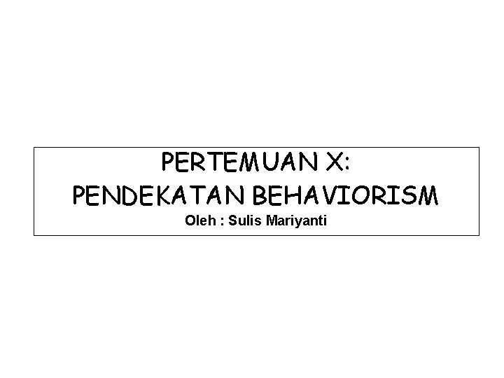 PERTEMUAN X: PENDEKATAN BEHAVIORISM Oleh : Sulis Mariyanti 