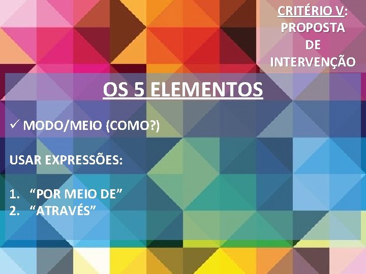 CRITÉRIO V: PROPOSTA DE INTERVENÇÃO OS 5 ELEMENTOS ü MODO/MEIO (COMO? ) USAR EXPRESSÕES: CRITÉRIO V: PROPOSTA DE INTERVENÇÃO OS 5 ELEMENTOS ü MODO/MEIO (COMO? ) USAR EXPRESSÕES: