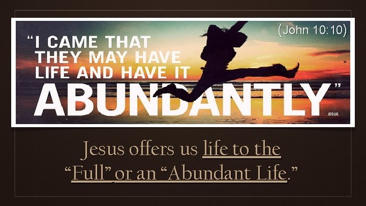 (John 10: 10) Jesus offers us life to the “Full” or an “Abundant Life.