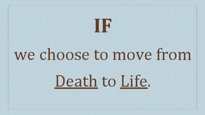 IF we choose to move from Death to Life. 