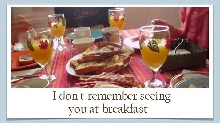 "I don't remember seeing you at breakfast" 