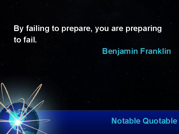 By failing to prepare, you are preparing to fail. Benjamin Franklin Notable Quotable 