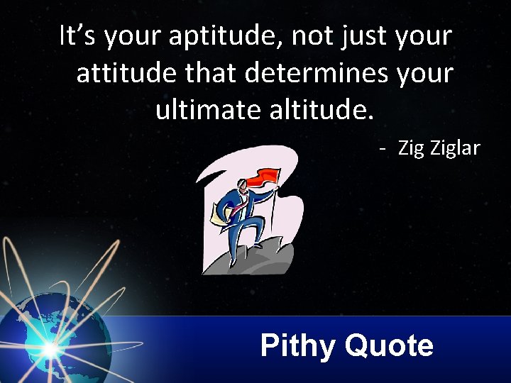 It’s your aptitude, not just your attitude that determines your ultimate altitude. - Ziglar