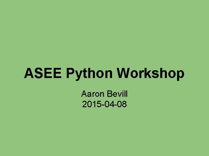 ASEE Python Workshop Aaron Bevill 2015 -04 -08 ASEE Python Workshop Aaron Bevill 2015 -04 -08