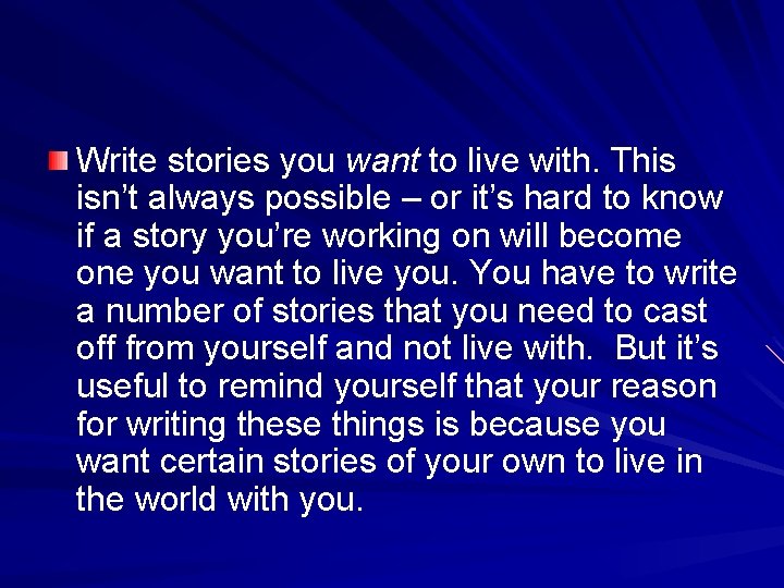 Write stories you want to live with. This isn’t always possible – or it’s