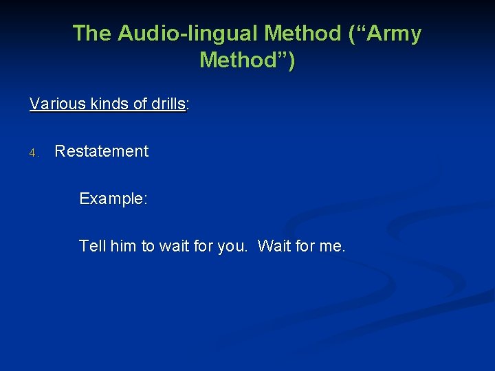 The Audio-lingual Method (“Army Method”) Various kinds of drills: 4. Restatement Example: Tell him