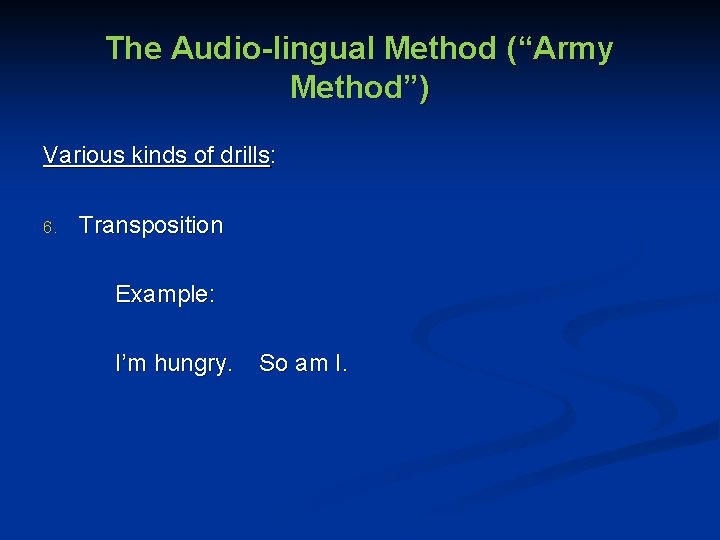 The Audio-lingual Method (“Army Method”) Various kinds of drills: 6. Transposition Example: I’m hungry.