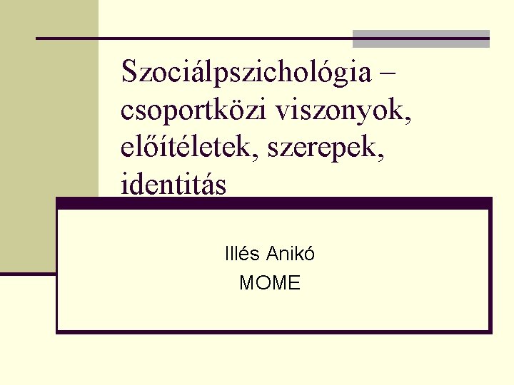 Szociálpszichológia – csoportközi viszonyok, előítéletek, szerepek, identitás Illés Anikó MOME Szociálpszichológia – csoportközi viszonyok, előítéletek, szerepek, identitás Illés Anikó MOME