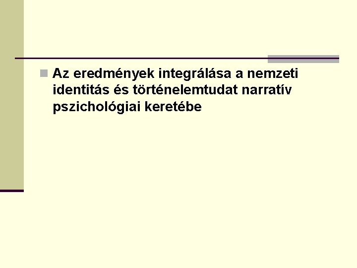 n Az eredmények integrálása a nemzeti identitás és történelemtudat narratív pszichológiai keretébe 