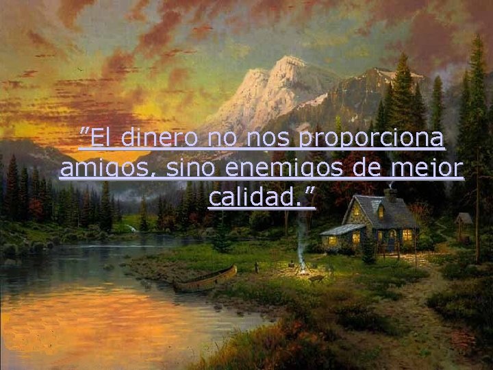 ”El dinero no nos proporciona amigos, sino enemigos de mejor calidad. ” 