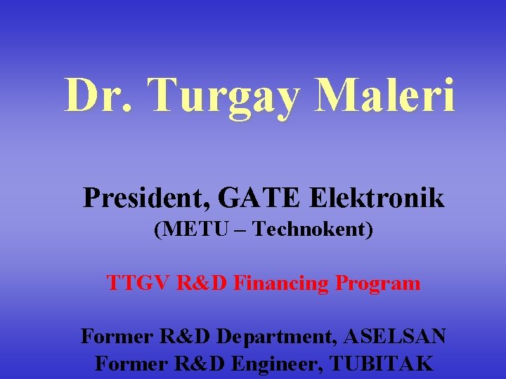 Dr. Turgay Maleri President, GATE Elektronik (METU – Technokent) TTGV R&D Financing Program Former