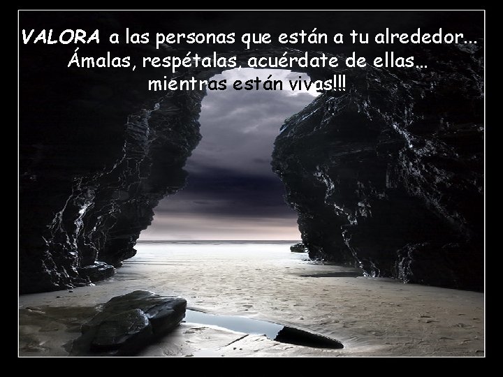 VALORA a las personas que están a tu alrededor. . . Ámalas, respétalas, acuérdate