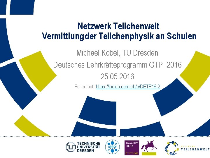 Netzwerk Teilchenwelt Vermittlung der Teilchenphysik an Schulen Michael Kobel, TU Dresden Deutsches Lehrkräfteprogramm GTP