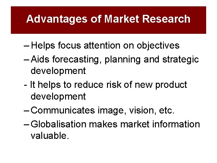 Advantages of Market Research – Helps focus attention on objectives – Aids forecasting, planning