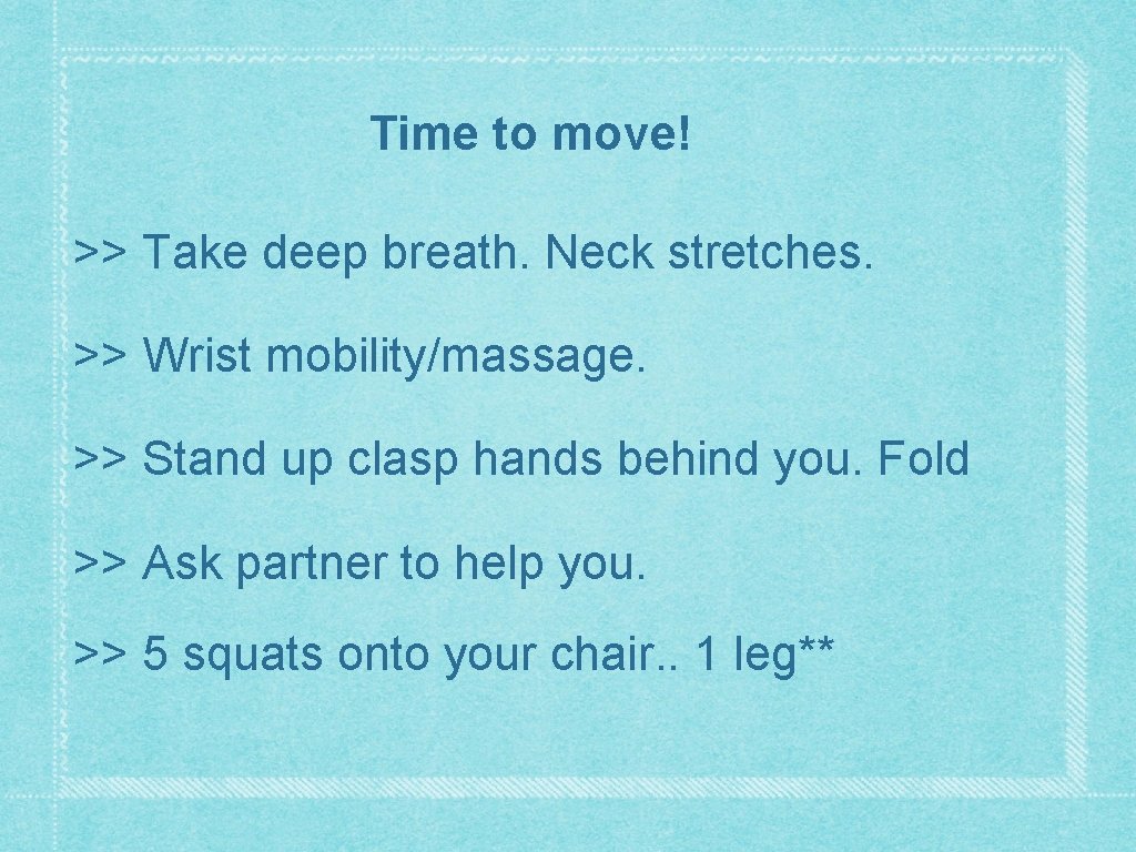 Time to move! >> Take deep breath. Neck stretches. >> Wrist mobility/massage. >> Stand